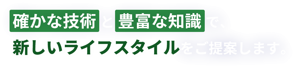 確かな技術と豊富な知識 で、新しいライフスタイルをご提案します。